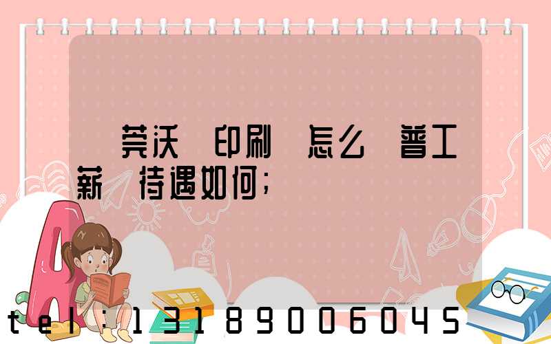 東莞沃頓印刷廠怎么樣普工薪資待遇如何