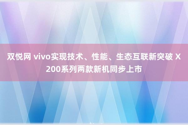 双悦网 vivo实现技术、性能、生态互联新突破 X200系列两款新机同步上市