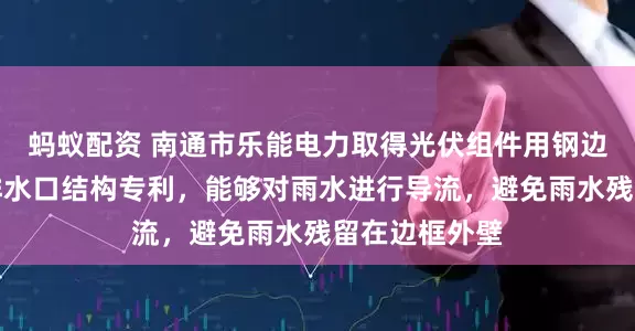 蚂蚁配资 南通市乐能电力取得光伏组件用钢边框组件正面排水口结构专利，能够对雨水进行导流，避免雨水残留在边框外壁