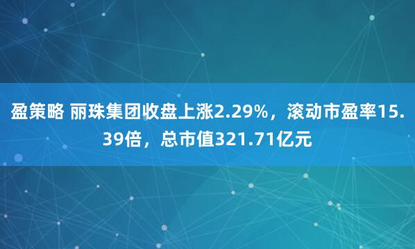 盈策略 丽珠集团收盘上涨2.29%，滚动市盈率15.39倍，总市值321.71亿元