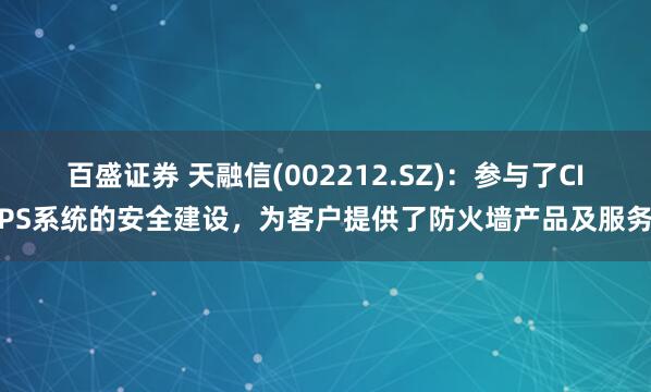 百盛证券 天融信(002212.SZ)：参与了CIPS系统的安全建设，为客户提供了防火墙产品及服务