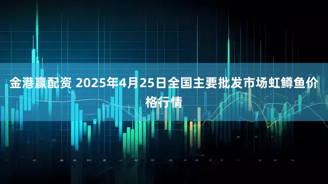 金港赢配资 2025年4月25日全国主要批发市场虹鳟鱼价格行情