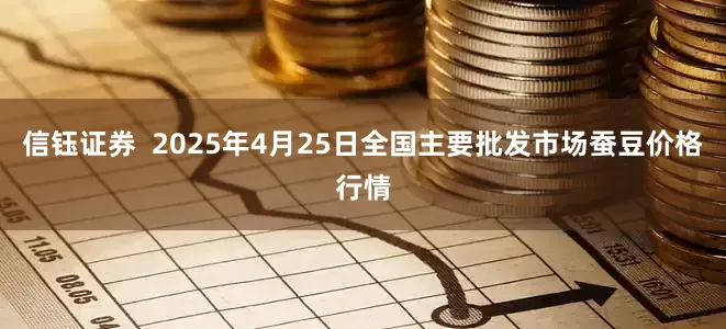 信钰证券  2025年4月25日全国主要批发市场蚕豆价格行情