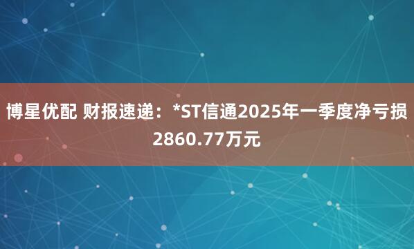 博星优配 财报速递：*ST信通2025年一季度净亏损2860.77万元