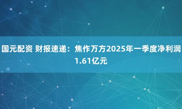 国元配资 财报速递：焦作万方2025年一季度净利润1.61亿元