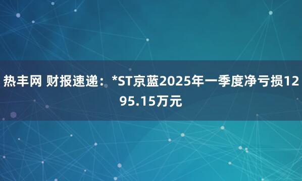 热丰网 财报速递：*ST京蓝2025年一季度净亏损1295.15万元