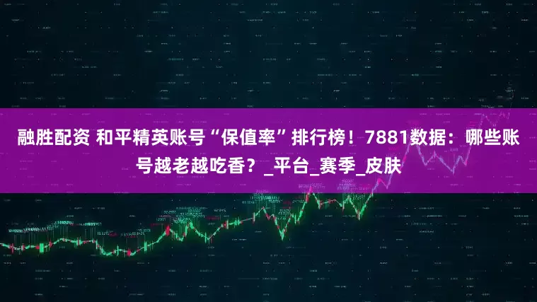 融胜配资 和平精英账号“保值率”排行榜！7881数据：哪些账号越老越吃香？_平台_赛季_皮肤