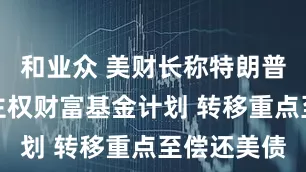 和业众 美财长称特朗普政府搁置主权财富基金计划 转移重点至偿还美债
