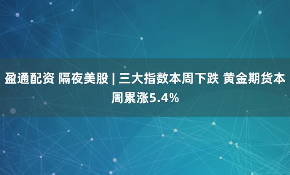 盈通配资 隔夜美股 | 三大指数本周下跌 黄金期货本周累涨5.4%