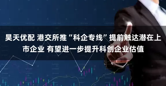 昊天优配 港交所推“科企专线”提前触达潜在上市企业 有望进一步提升科创企业估值