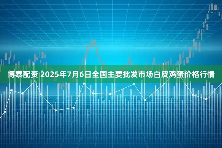 博泰配资 2025年7月6日全国主要批发市场白皮鸡蛋价格行情