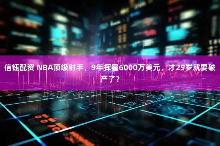 信钰配资 NBA顶级射手，9年挥霍6000万美元，才29岁就要破产了？