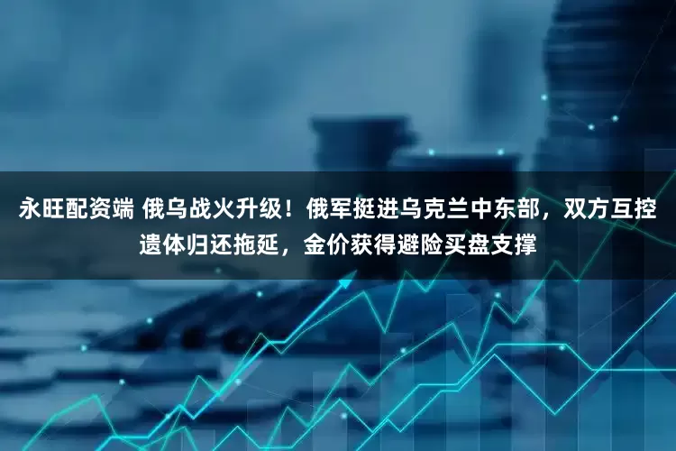永旺配资端 俄乌战火升级！俄军挺进乌克兰中东部，双方互控遗体归还拖延，金价获得避险买盘支撑