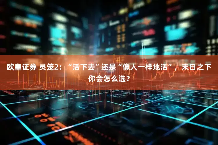 欧皇证券 灵笼2：“活下去”还是“像人一样地活”，末日之下你会怎么选？