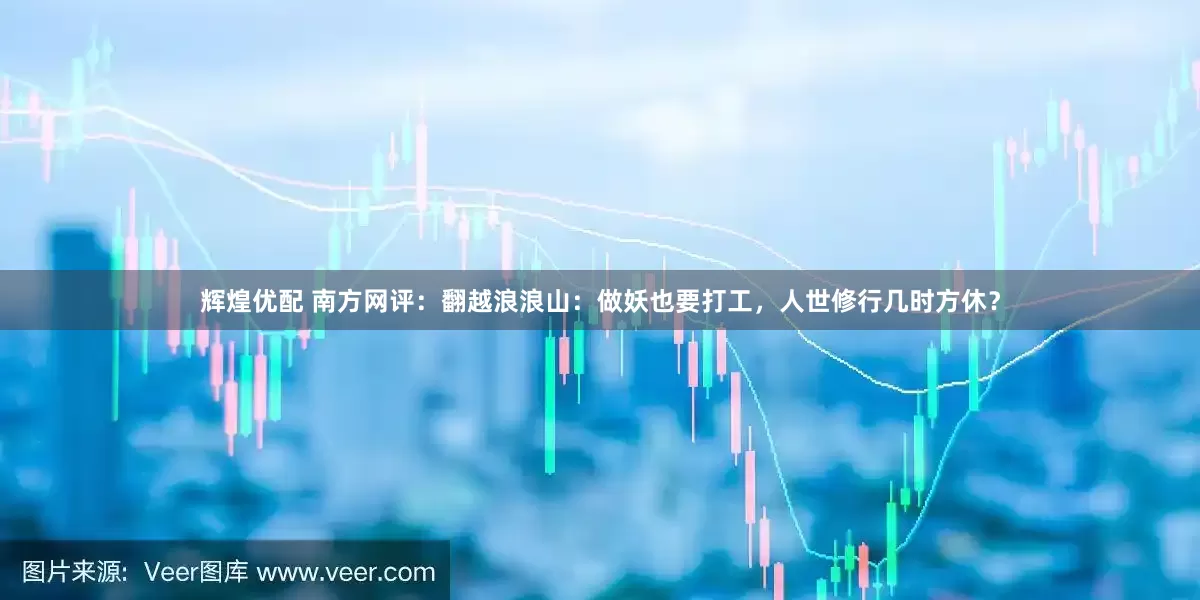 辉煌优配 南方网评：翻越浪浪山：做妖也要打工，人世修行几时方休？